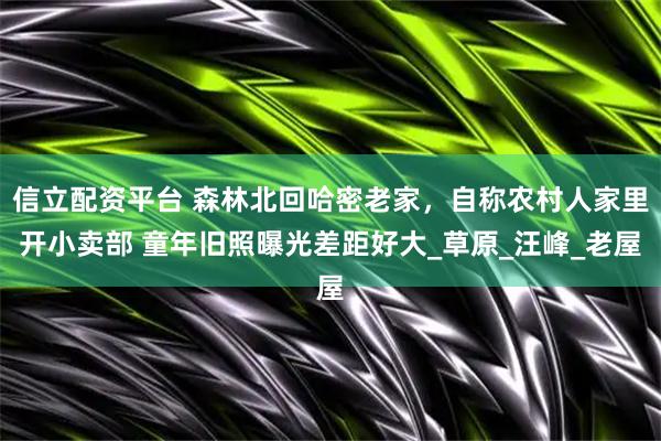 信立配资平台 森林北回哈密老家，自称农村人家里开小卖部 童年旧照曝光差距好大_草原_汪峰_老屋
