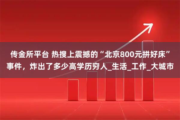 传金所平台 热搜上震撼的“北京800元拼好床”事件，炸出了多少高学历穷人_生活_工作_大城市