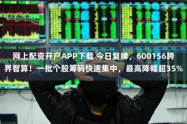 网上配资开户APP下载 今日复牌，600156跨界智算！一批个股筹码快速集中，最高降幅超35%