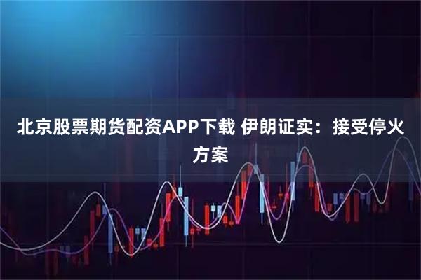 北京股票期货配资APP下载 伊朗证实：接受停火方案