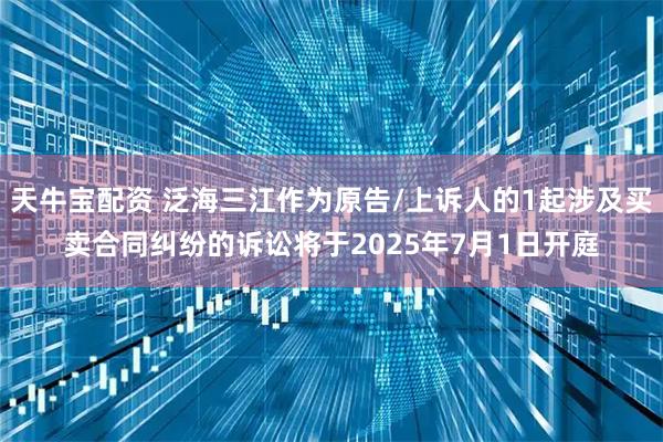 天牛宝配资 泛海三江作为原告/上诉人的1起涉及买卖合同纠纷的诉讼将于2025年7月1日开庭