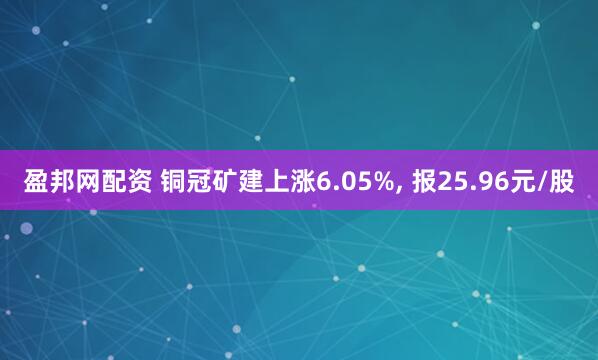 盈邦网配资 铜冠矿建上涨6.05%, 报25.96元/股