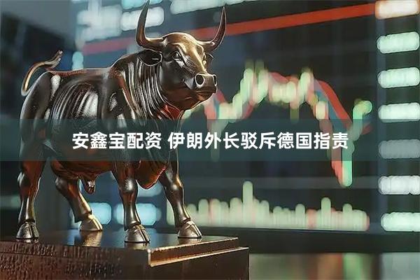 安鑫宝配资 伊朗外长驳斥德国指责