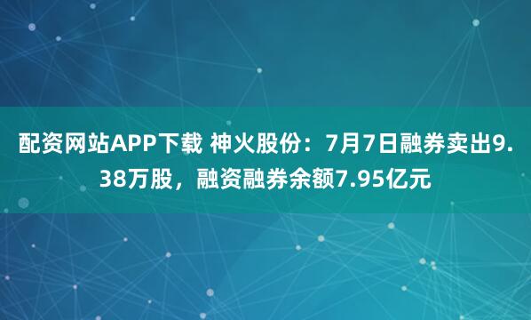 配资网站APP下载 神火股份：7月7日融券卖出9.38万股，融资融券余额7.95亿元