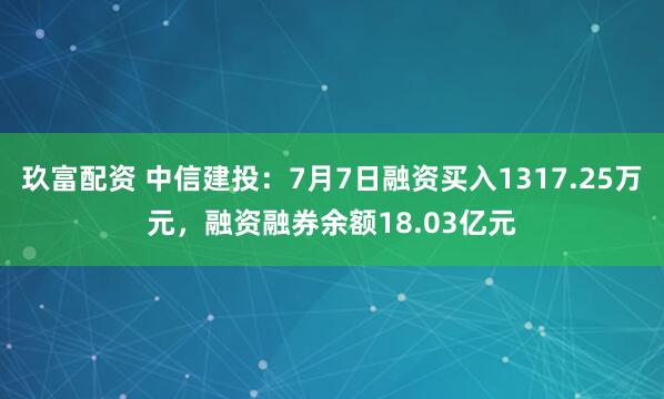 玖富配资 中信建投：7月7日融资买入1317.25万元，融资融券余额18.03亿元