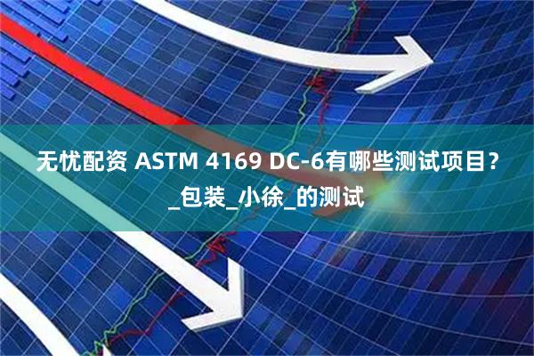 无忧配资 ASTM 4169 DC-6有哪些测试项目？_包装_小徐_的测试