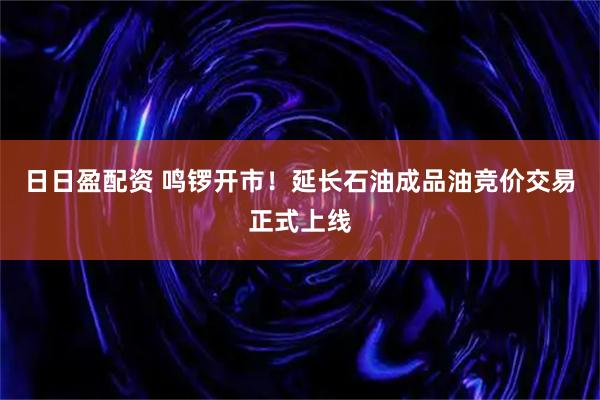 日日盈配资 鸣锣开市！延长石油成品油竞价交易正式上线