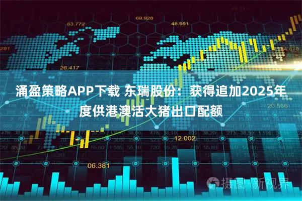 涌盈策略APP下载 东瑞股份：获得追加2025年度供港澳活大猪出口配额