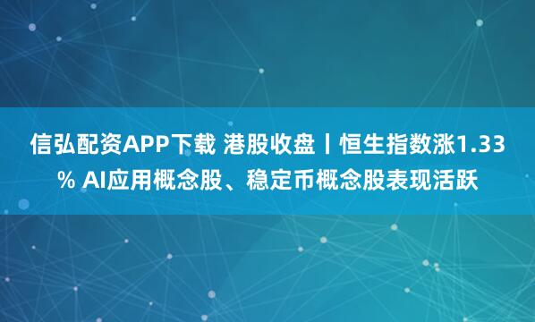 信弘配资APP下载 港股收盘丨恒生指数涨1.33% AI应用概念股、稳定币概念股表现活跃