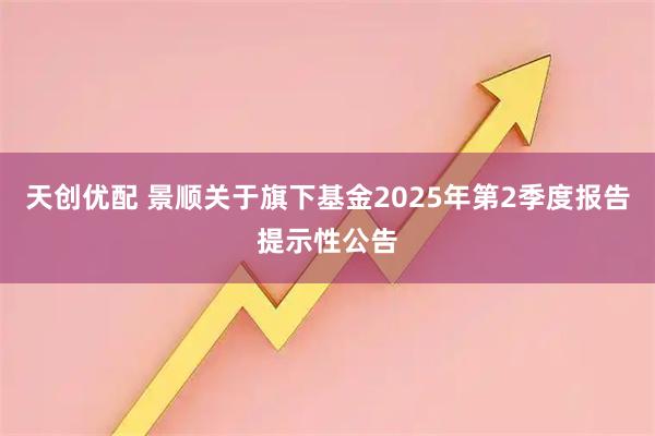 天创优配 景顺关于旗下基金2025年第2季度报告提示性公告