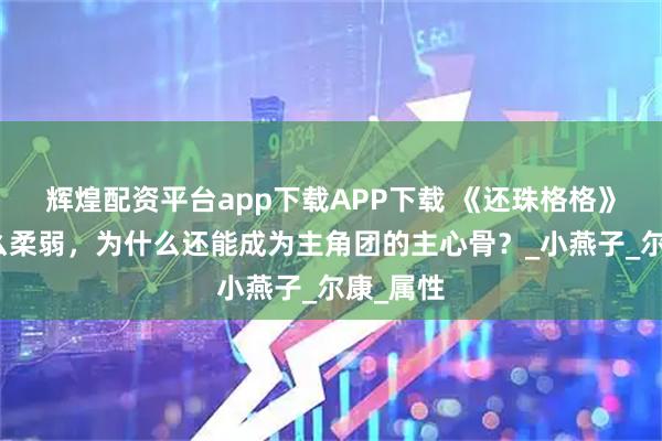 辉煌配资平台app下载APP下载 《还珠格格》紫薇那么柔弱，为什么还能成为主角团的主心骨？_小燕子_尔康_属性