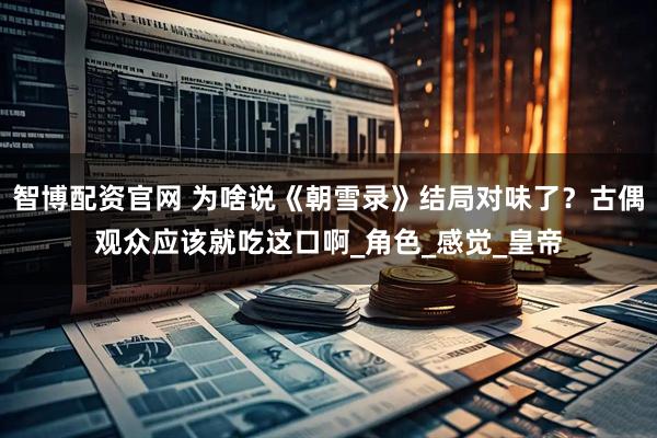 智博配资官网 为啥说《朝雪录》结局对味了？古偶观众应该就吃这口啊_角色_感觉_皇帝