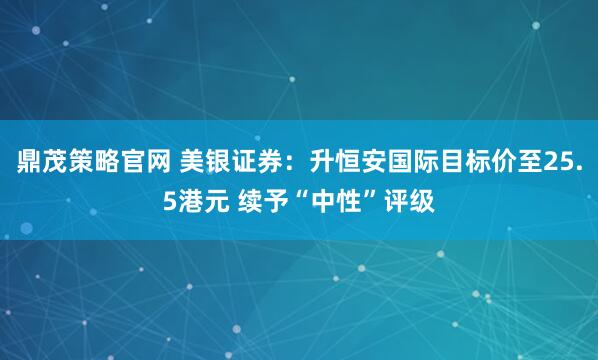 鼎茂策略官网 美银证券：升恒安国际目标价至25.5港元 续予“中性”评级