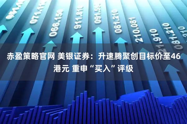 赤盈策略官网 美银证券：升速腾聚创目标价至46港元 重申“买入”评级