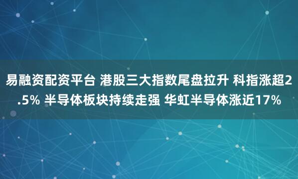 易融资配资平台 港股三大指数尾盘拉升 科指涨超2.5% 半导体板块持续走强 华虹半导体涨近17%