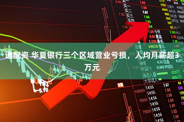 通配资 华夏银行三个区域营业亏损，人均月薪超3万元