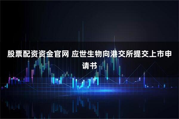 股票配资资金官网 应世生物向港交所提交上市申请书