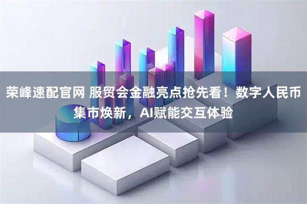 荣峰速配官网 服贸会金融亮点抢先看！数字人民币集市焕新，AI赋能交互体验