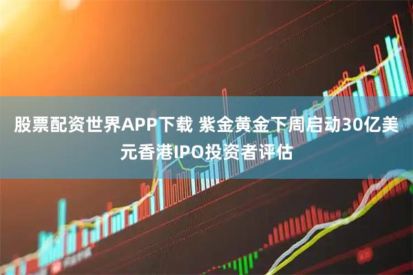 股票配资世界APP下载 紫金黄金下周启动30亿美元香港IPO投资者评估