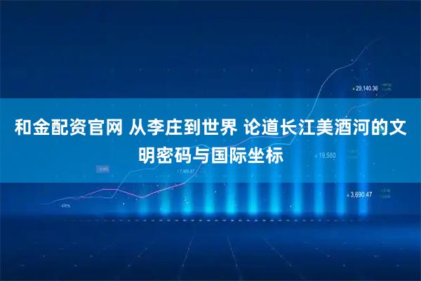 和金配资官网 从李庄到世界 论道长江美酒河的文明密码与国际坐标