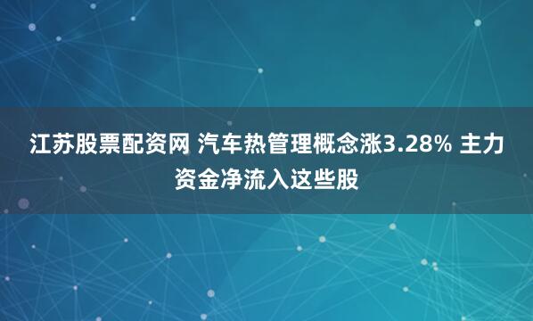 江苏股票配资网 汽车热管理概念涨3.28% 主力资金净流入这些股