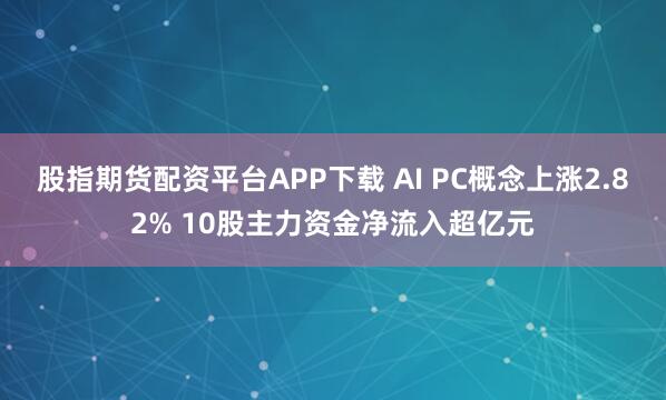 股指期货配资平台APP下载 AI PC概念上涨2.82% 10股主力资金净流入超亿元