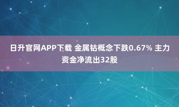 日升官网APP下载 金属钴概念下跌0.67% 主力资金净流出32股