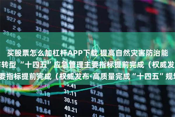 买股票怎么加杠杆APP下载 提高自然灾害防治能力 治理模式向事前预防转型 “十四五”应急管理主要指标提前完成（权威发布·高质量完成“十四五”规划）