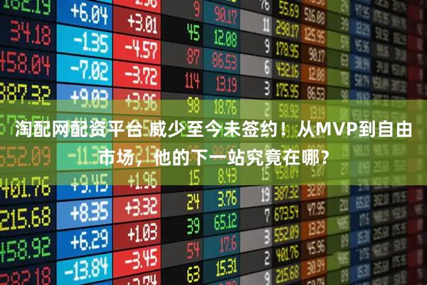 淘配网配资平台 威少至今未签约！从MVP到自由市场，他的下一站究竟在哪？