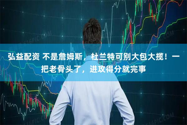 弘益配资 不是詹姆斯，杜兰特可别大包大揽！一把老骨头了，进攻得分就完事