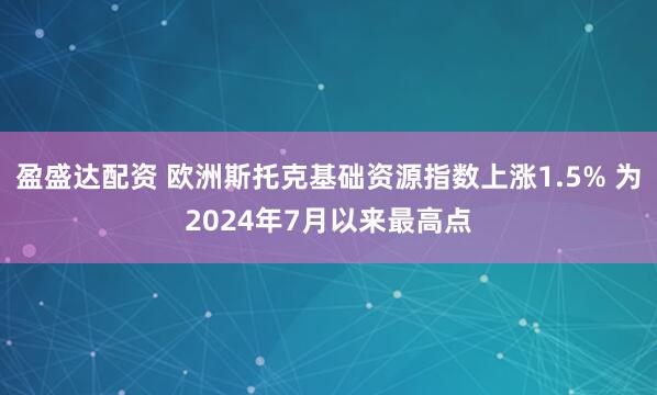 盈盛达配资 欧洲斯托克基础资源指数上涨1.5% 为2024年7月以来最高点
