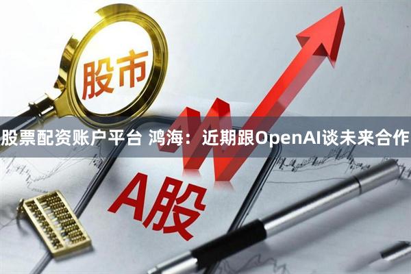 股票配资账户平台 鸿海：近期跟OpenAI谈未来合作