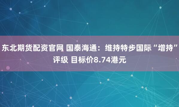东北期货配资官网 国泰海通：维持特步国际“增持”评级 目标价8.74港元