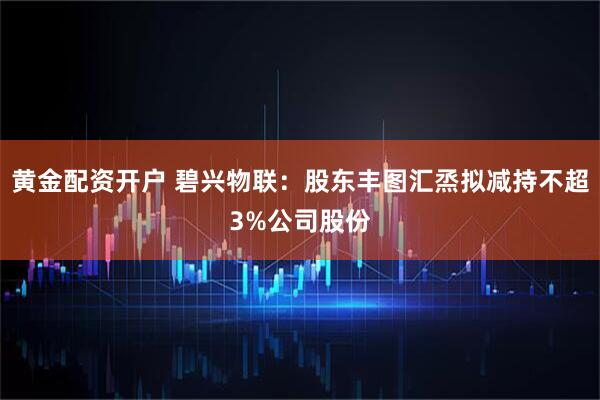 黄金配资开户 碧兴物联：股东丰图汇烝拟减持不超3%公司股份