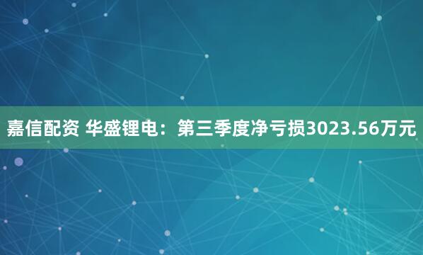 嘉信配资 华盛锂电：第三季度净亏损3023.56万元