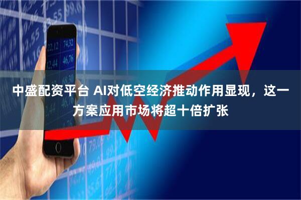 中盛配资平台 AI对低空经济推动作用显现，这一方案应用市场将超十倍扩张