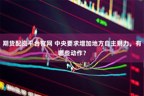 期货配资平台官网 中央要求增加地方自主财力，有哪些动作？