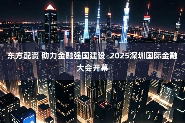 东方配资 助力金融强国建设  2025深圳国际金融大会开幕