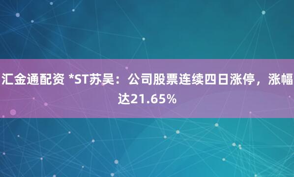 汇金通配资 *ST苏吴：公司股票连续四日涨停，涨幅达21.65%