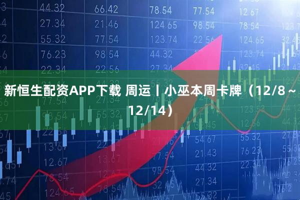 新恒生配资APP下载 周运丨小巫本周卡牌（12/8～12/14）