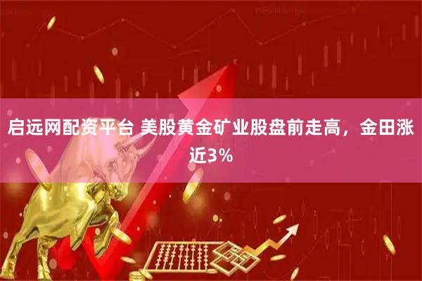启远网配资平台 美股黄金矿业股盘前走高，金田涨近3%