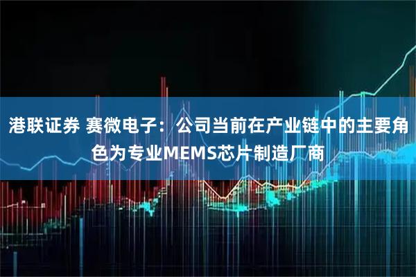 港联证券 赛微电子：公司当前在产业链中的主要角色为专业MEMS芯片制造厂商