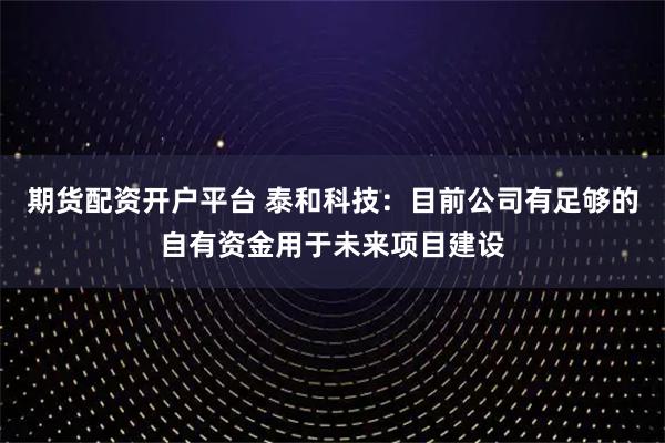 期货配资开户平台 泰和科技：目前公司有足够的自有资金用于未来项目建设