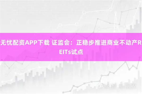 无忧配资APP下载 证监会：正稳步推进商业不动产REITs试点