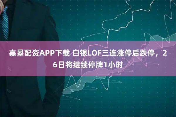 嘉垦配资APP下载 白银LOF三连涨停后跌停，26日将继续停牌1小时