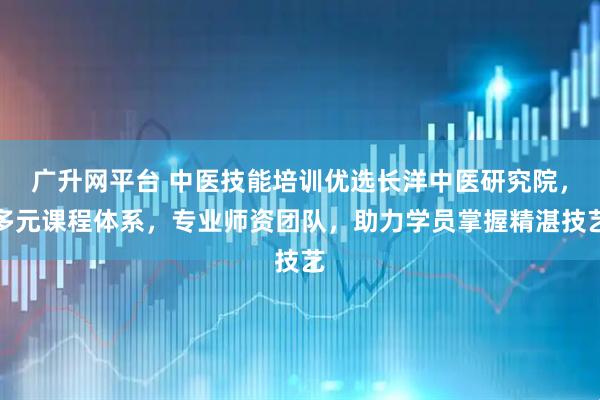 广升网平台 中医技能培训优选长洋中医研究院，多元课程体系，专业师资团队，助力学员掌握精湛技艺
