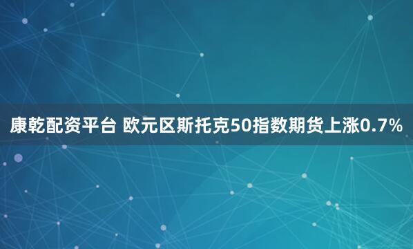 康乾配资平台 欧元区斯托克50指数期货上涨0.7%