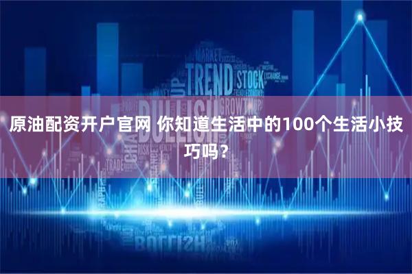 原油配资开户官网 你知道生活中的100个生活小技巧吗？