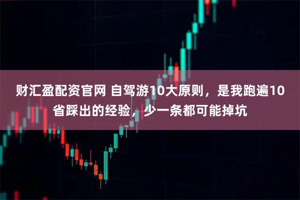 财汇盈配资官网 自驾游10大原则，是我跑遍10省踩出的经验，少一条都可能掉坑