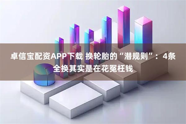 卓信宝配资APP下载 换轮胎的“潜规则”：4条全换其实是在花冤枉钱